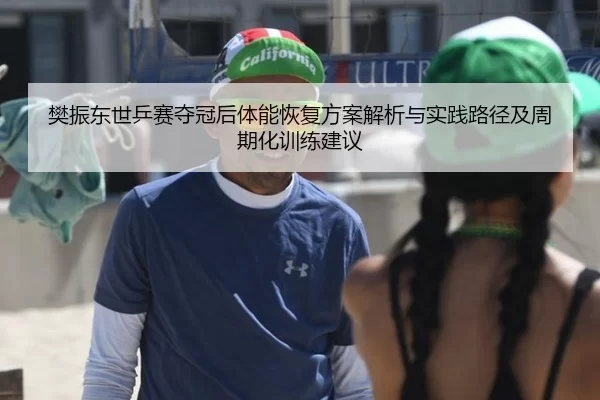 樊振东世乒赛夺冠后体能恢复方案解析与实践路径及周期化训练建议
