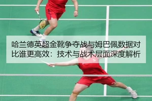哈兰德英超金靴争夺战与姆巴佩数据对比谁更高效：技术与战术层面深度解析