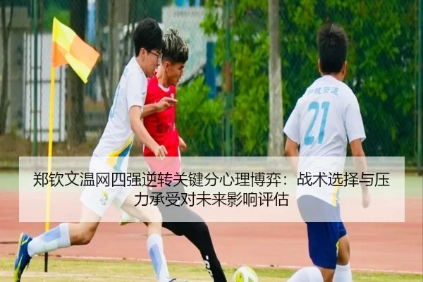 郑钦文温网四强逆转关键分心理博弈：战术选择与压力承受对未来影响评估