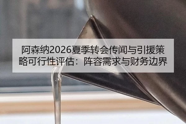 阿森纳2026夏季转会传闻与引援策略可行性评估：阵容需求与财务边界