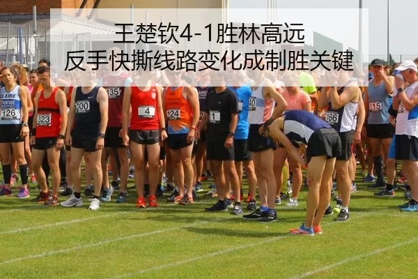 王楚钦4-1胜林高远 反手快撕线路变化成制胜关键