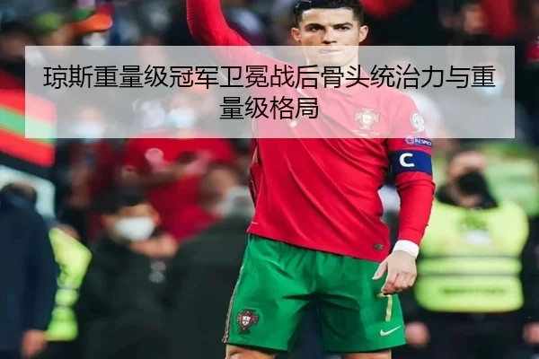 琼斯重量级冠军卫冕战后骨头统治力与重量级格局