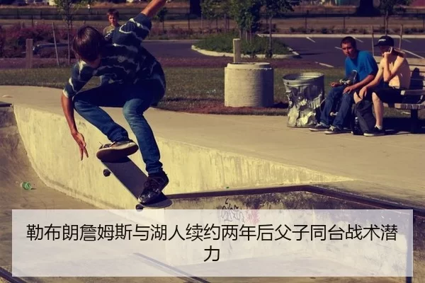 勒布朗詹姆斯与湖人续约两年后父子同台战术潜力