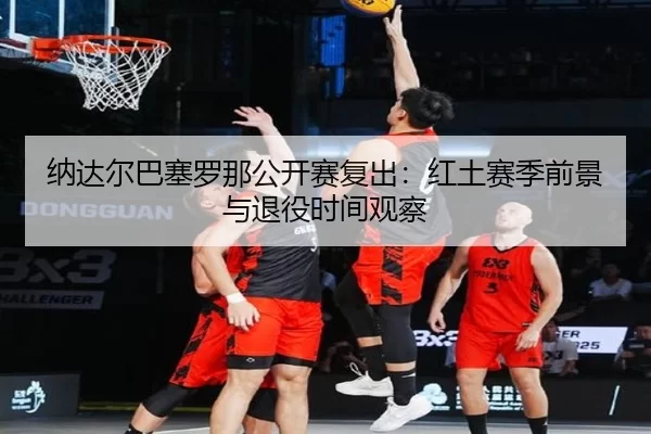 na-da-er-ba-sai-luo-na-gong-kai-sai-fu-chu-hong-tu-sai-ji-qian-jing-yu-tui-yi-shi-jian-guan-cha-3-962.jpg