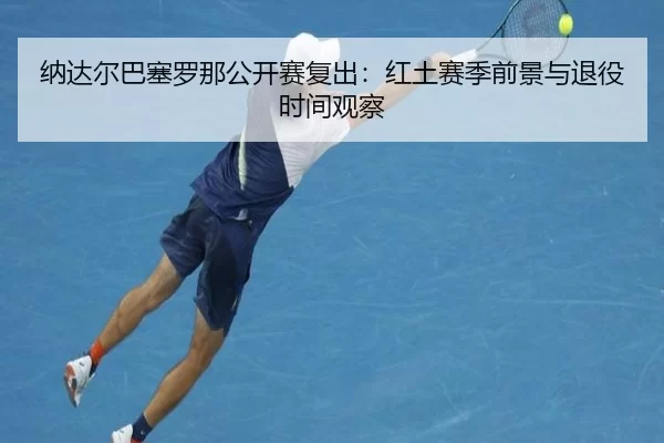 纳达尔巴塞罗那公开赛复出：红土赛季前景与退役时间观察